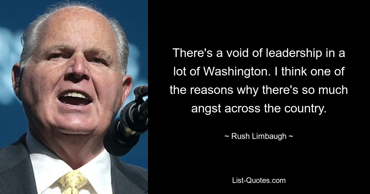 There's a void of leadership in a lot of Washington. I think one of the reasons why there's so much angst across the country. — © Rush Limbaugh