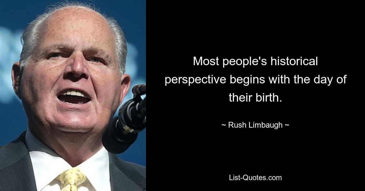 Most people's historical perspective begins with the day of their birth. — © Rush Limbaugh