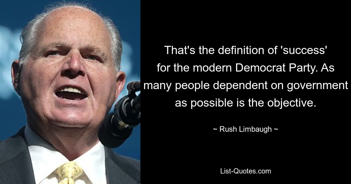 That's the definition of 'success' for the modern Democrat Party. As many people dependent on government as possible is the objective. — © Rush Limbaugh