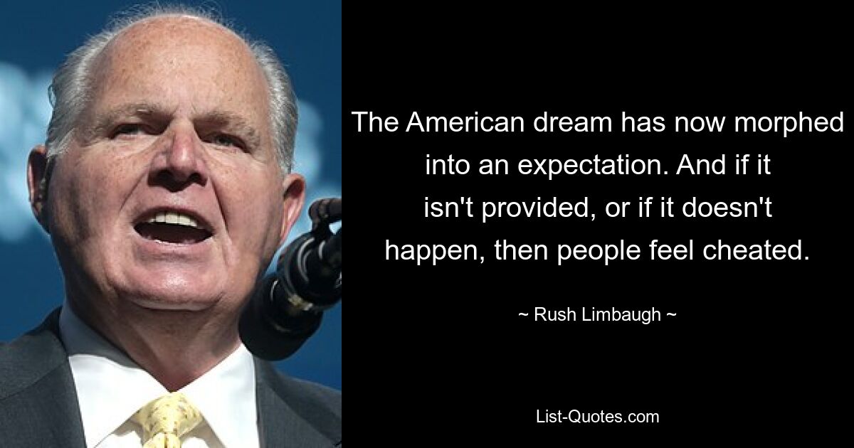 The American dream has now morphed into an expectation. And if it isn't provided, or if it doesn't happen, then people feel cheated. — © Rush Limbaugh