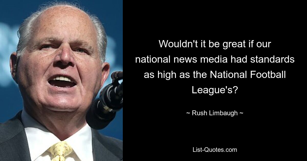 Wouldn't it be great if our national news media had standards as high as the National Football League's? — © Rush Limbaugh