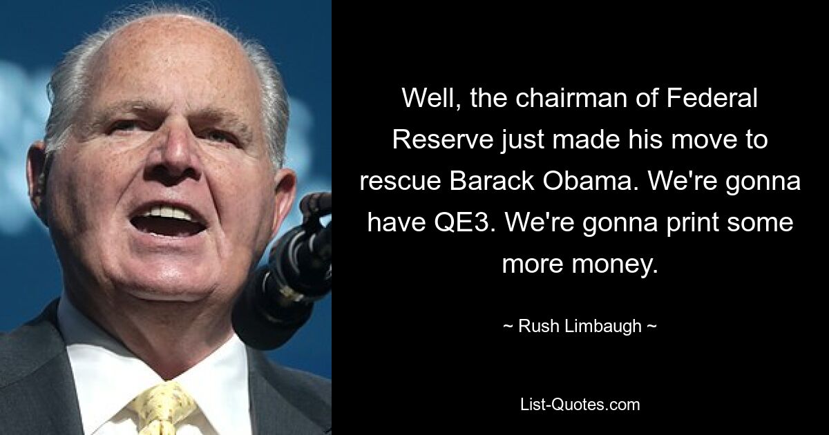 Well, the chairman of Federal Reserve just made his move to rescue Barack Obama. We're gonna have QE3. We're gonna print some more money. — © Rush Limbaugh