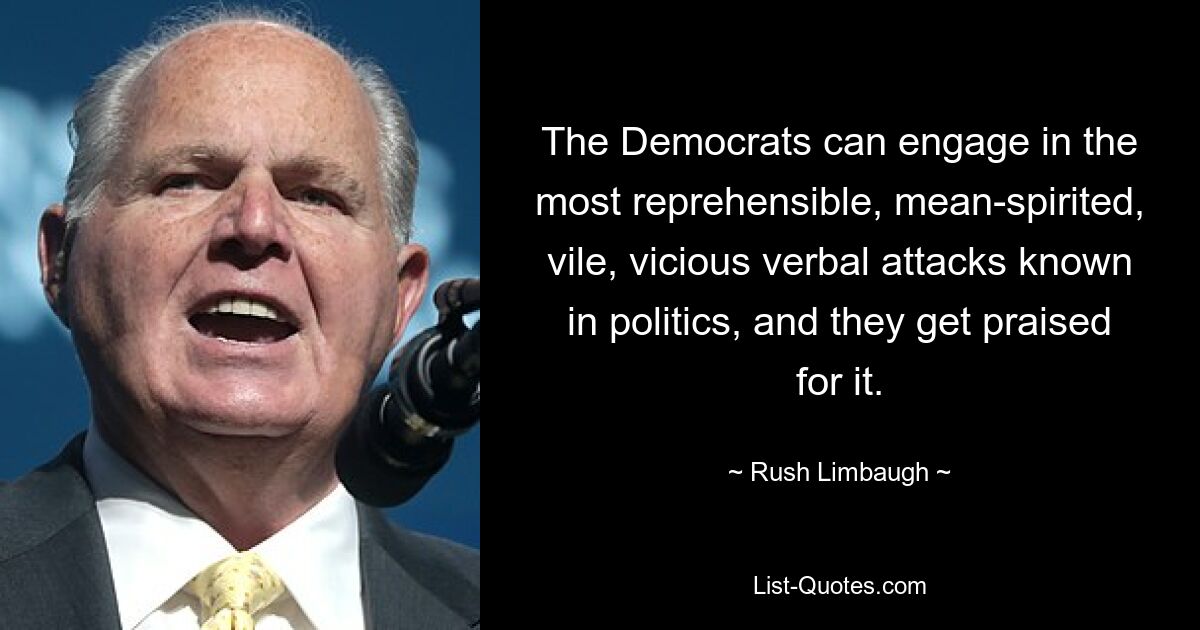 The Democrats can engage in the most reprehensible, mean-spirited, vile, vicious verbal attacks known in politics, and they get praised for it. — © Rush Limbaugh