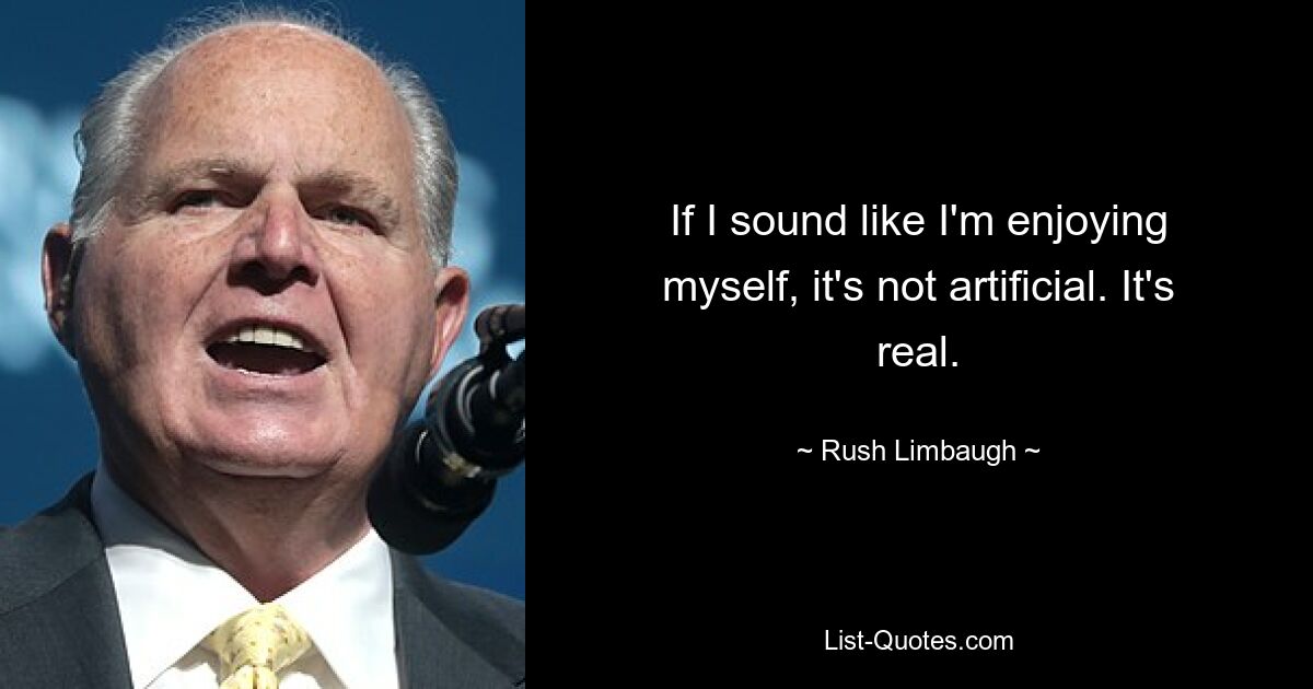 If I sound like I'm enjoying myself, it's not artificial. It's real. — © Rush Limbaugh