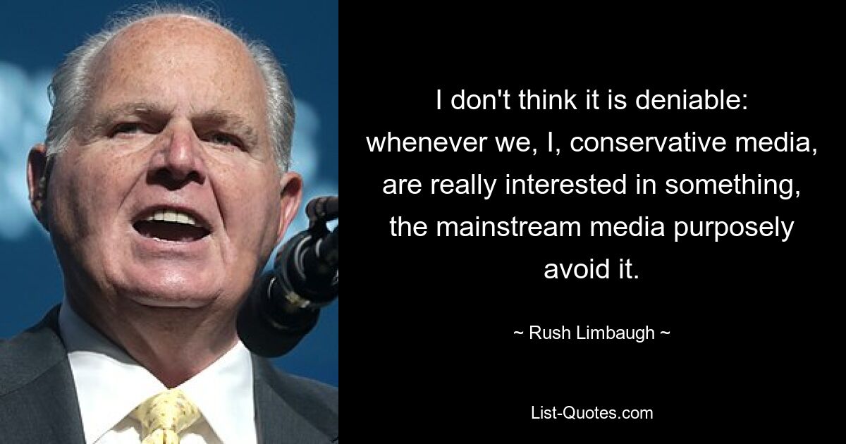 I don't think it is deniable: whenever we, I, conservative media, are really interested in something, the mainstream media purposely avoid it. — © Rush Limbaugh