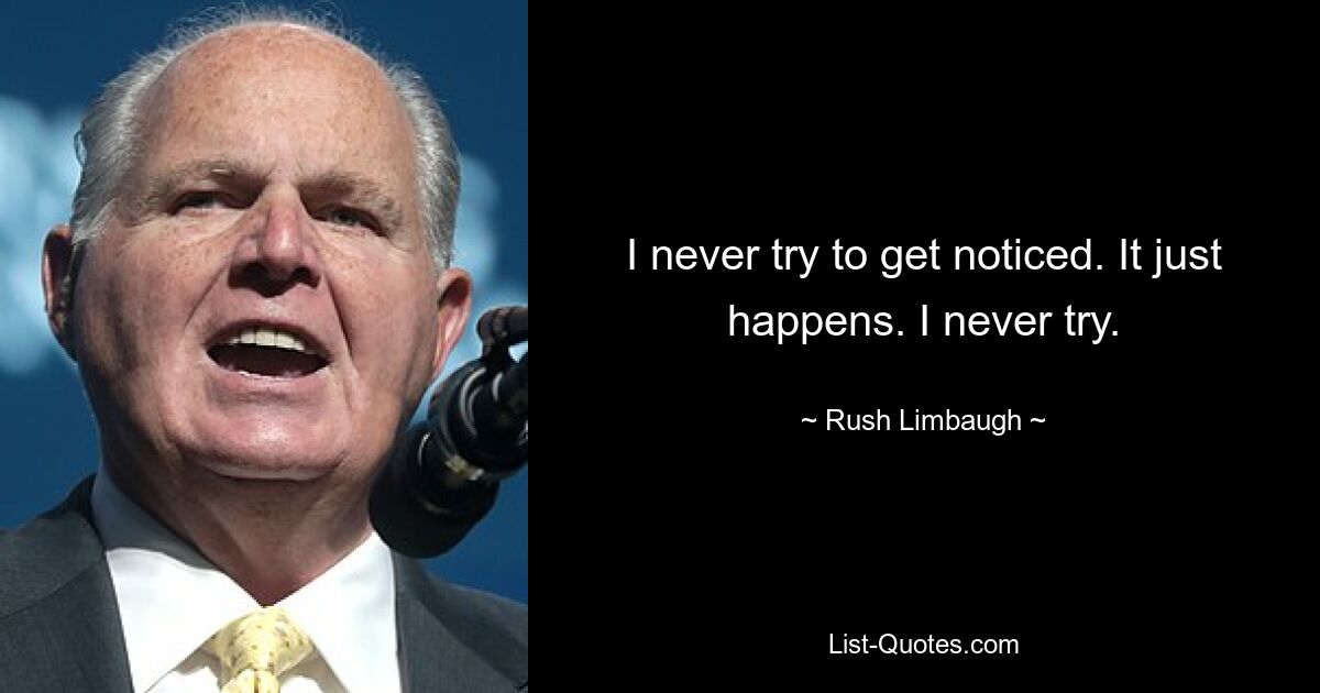 I never try to get noticed. It just happens. I never try. — © Rush Limbaugh