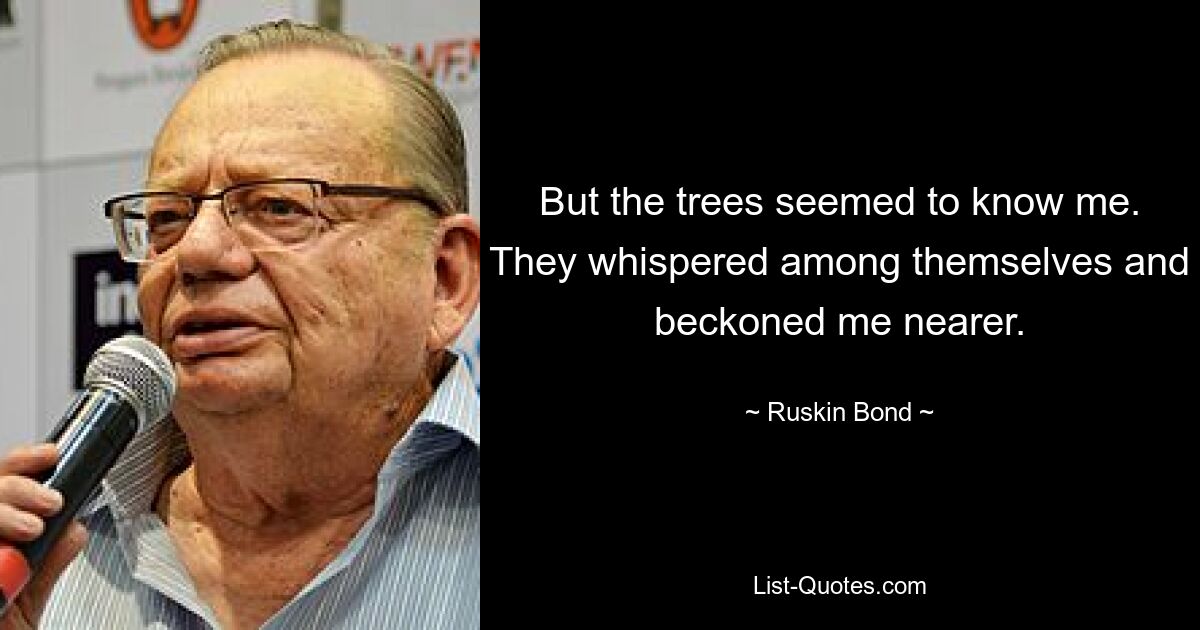 But the trees seemed to know me. They whispered among themselves and beckoned me nearer. — © Ruskin Bond