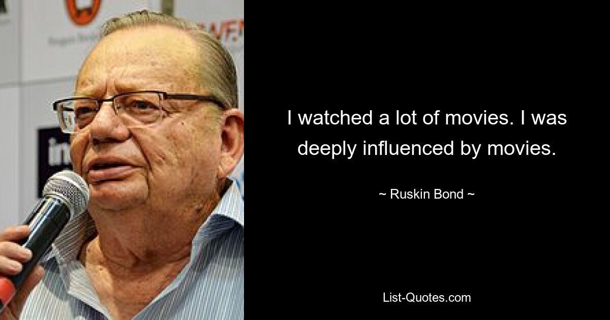 I watched a lot of movies. I was deeply influenced by movies. — © Ruskin Bond