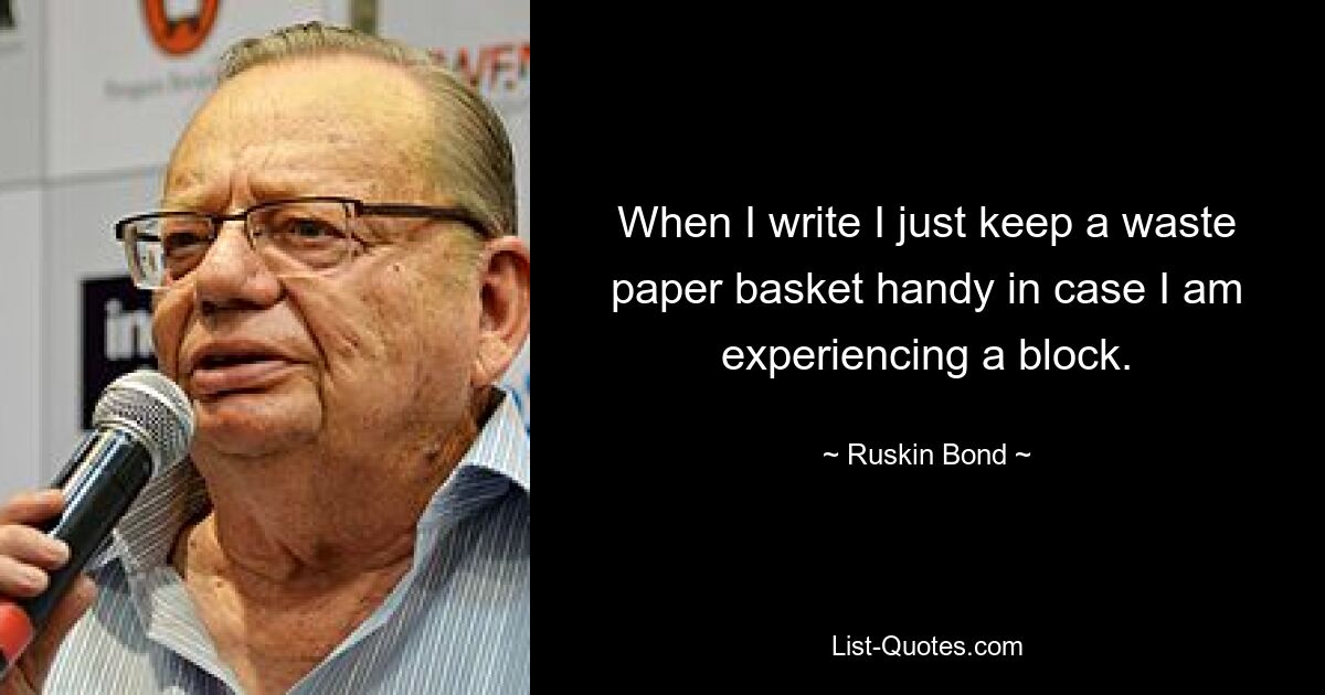 When I write I just keep a waste paper basket handy in case I am experiencing a block. — © Ruskin Bond