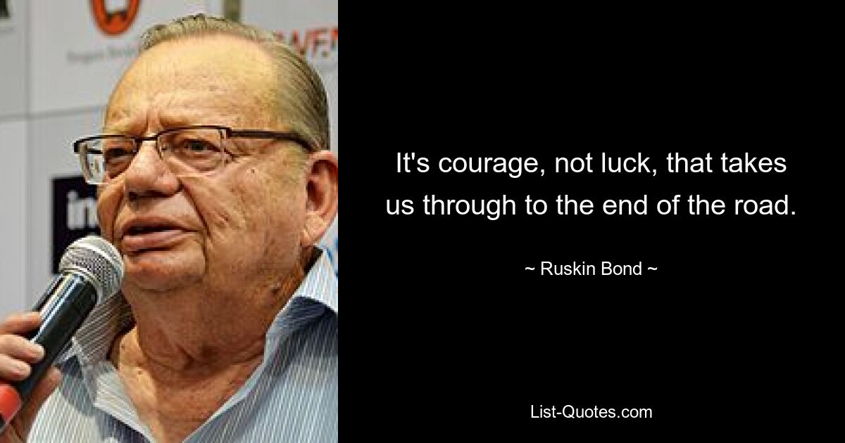 It's courage, not luck, that takes us through to the end of the road. — © Ruskin Bond