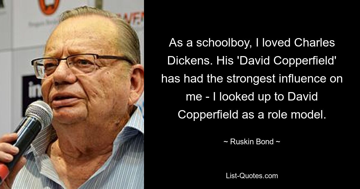 As a schoolboy, I loved Charles Dickens. His 'David Copperfield' has had the strongest influence on me - I looked up to David Copperfield as a role model. — © Ruskin Bond