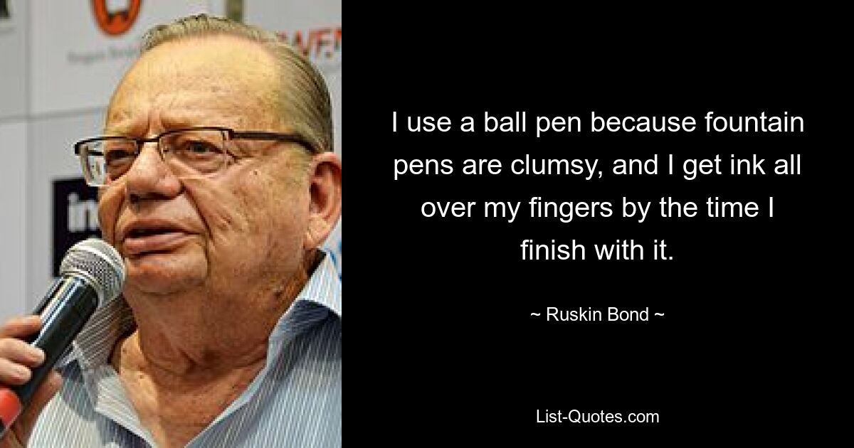 I use a ball pen because fountain pens are clumsy, and I get ink all over my fingers by the time I finish with it. — © Ruskin Bond