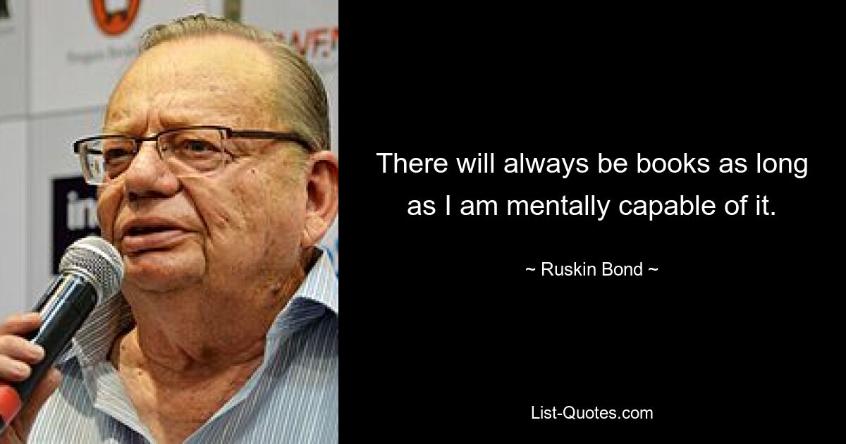 There will always be books as long as I am mentally capable of it. — © Ruskin Bond