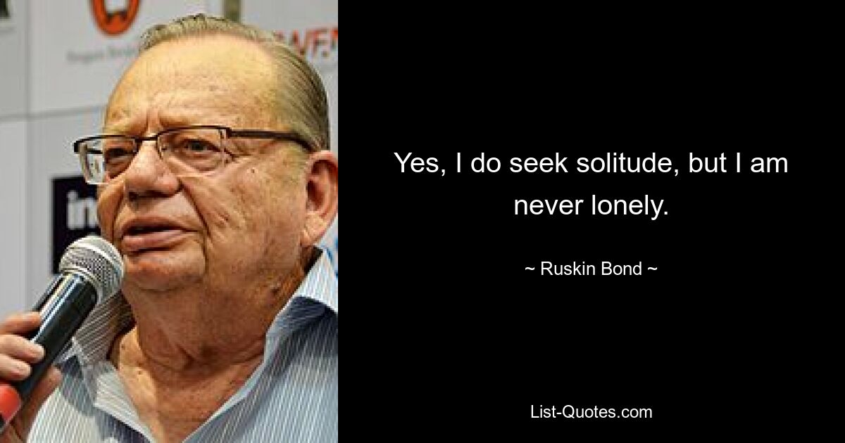 Yes, I do seek solitude, but I am never lonely. — © Ruskin Bond