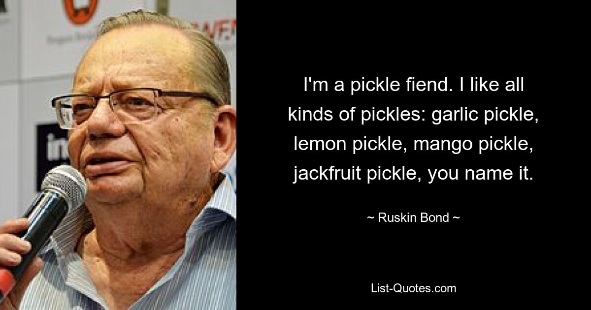 I'm a pickle fiend. I like all kinds of pickles: garlic pickle, lemon pickle, mango pickle, jackfruit pickle, you name it. — © Ruskin Bond