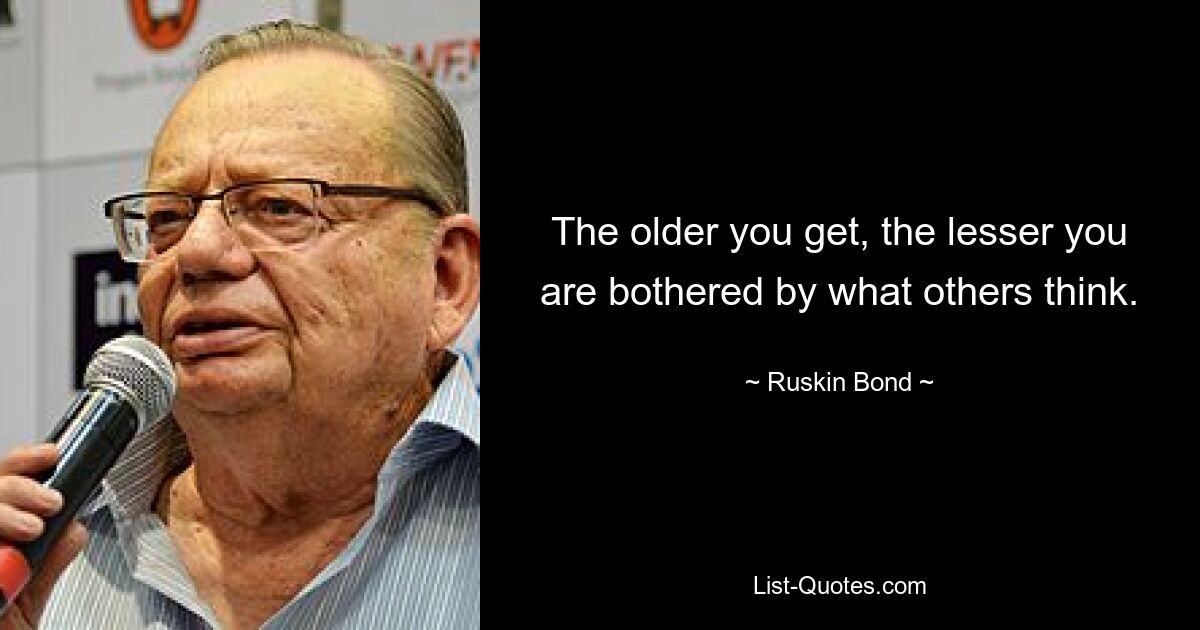 The older you get, the lesser you are bothered by what others think. — © Ruskin Bond