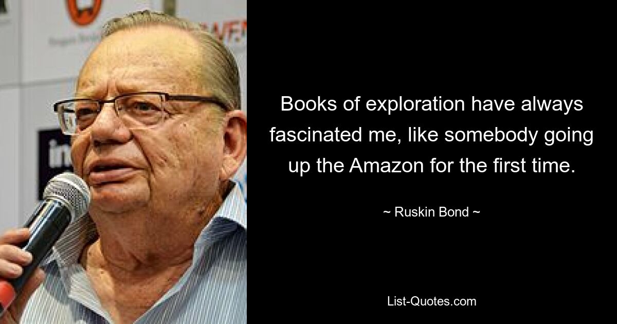 Books of exploration have always fascinated me, like somebody going up the Amazon for the first time. — © Ruskin Bond