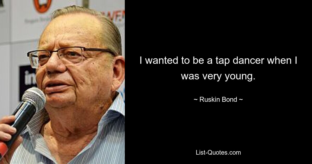 I wanted to be a tap dancer when I was very young. — © Ruskin Bond