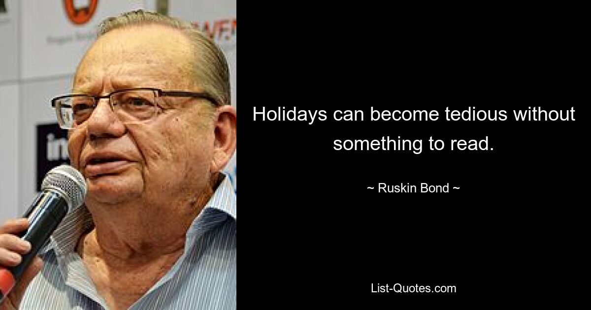 Holidays can become tedious without something to read. — © Ruskin Bond