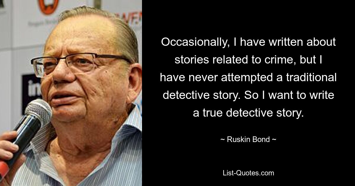 Occasionally, I have written about stories related to crime, but I have never attempted a traditional detective story. So I want to write a true detective story. — © Ruskin Bond