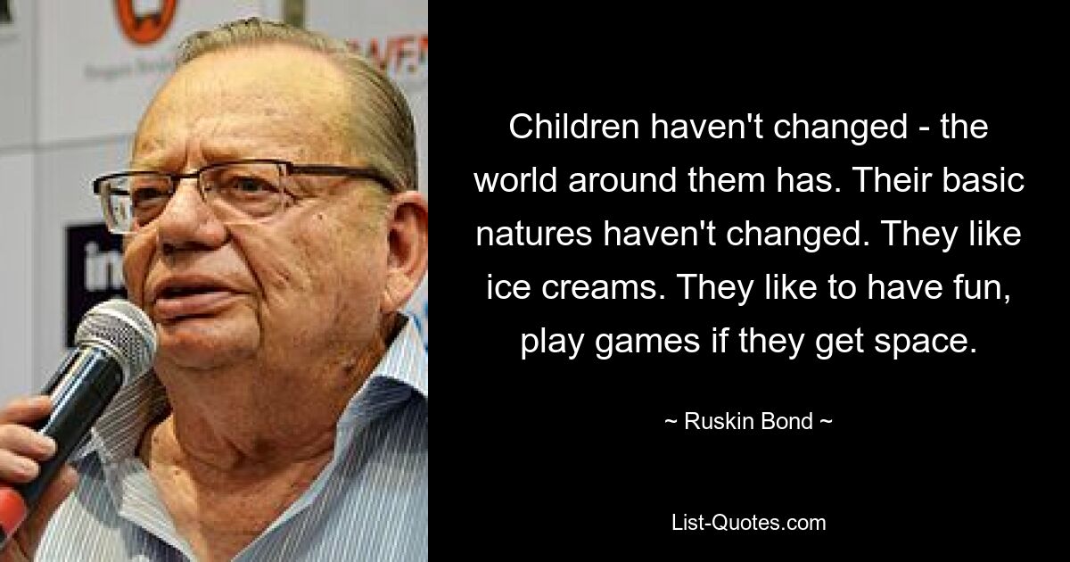 Children haven't changed - the world around them has. Their basic natures haven't changed. They like ice creams. They like to have fun, play games if they get space. — © Ruskin Bond