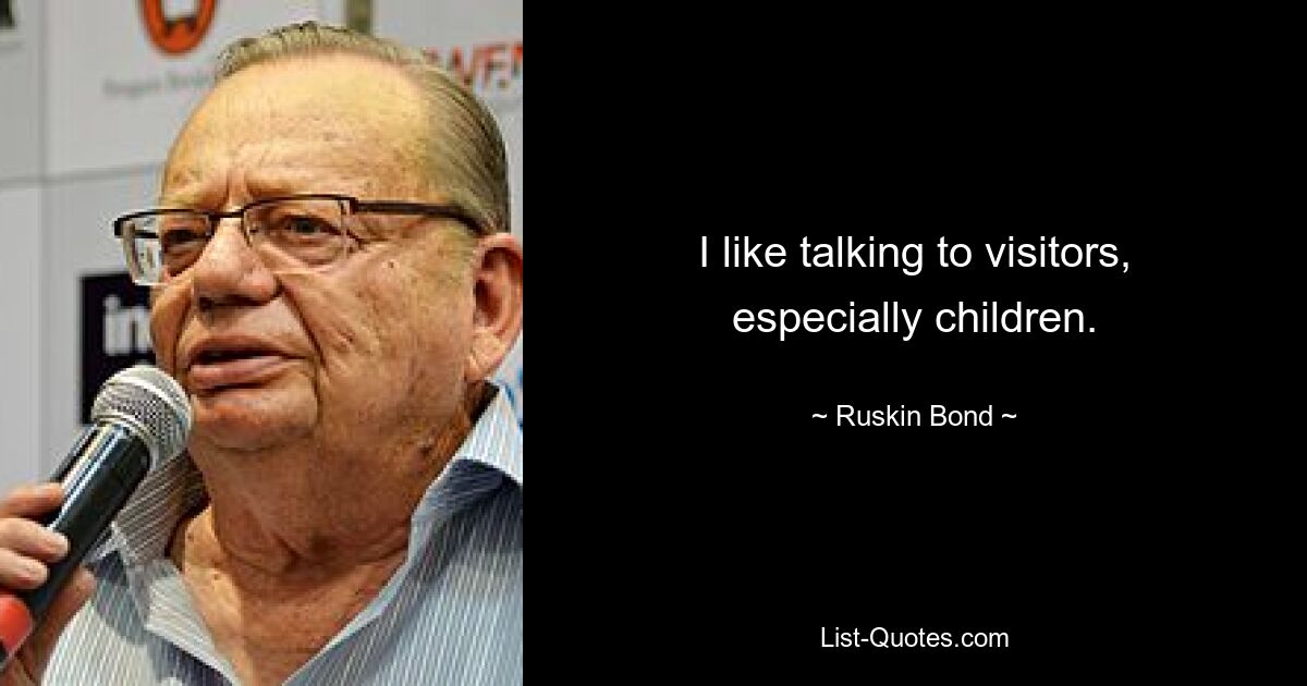 I like talking to visitors, especially children. — © Ruskin Bond