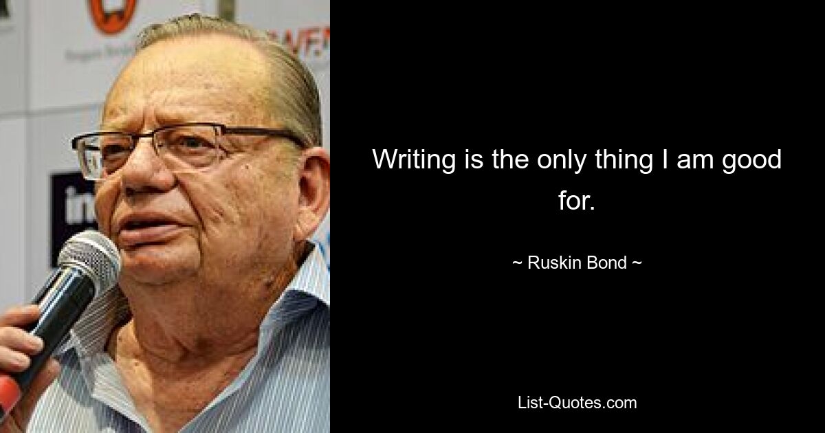 Writing is the only thing I am good for. — © Ruskin Bond