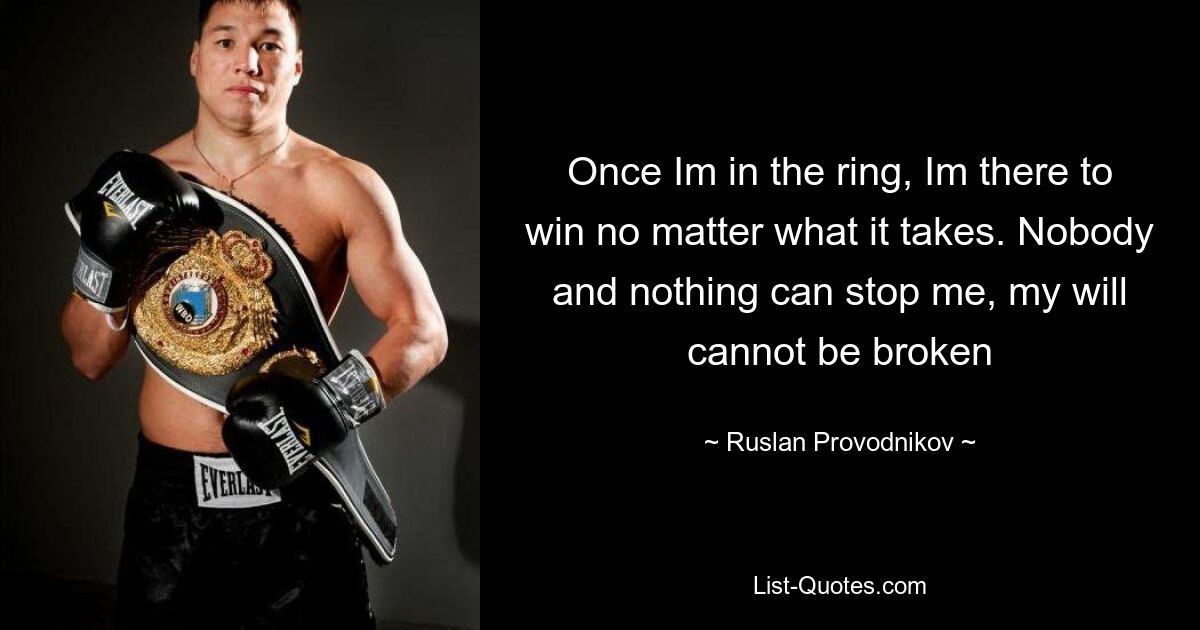 Once Im in the ring, Im there to win no matter what it takes. Nobody and nothing can stop me, my will cannot be broken — © Ruslan Provodnikov