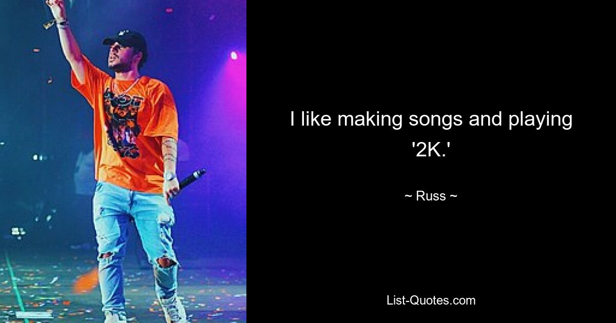 I like making songs and playing '2K.' — © Russ