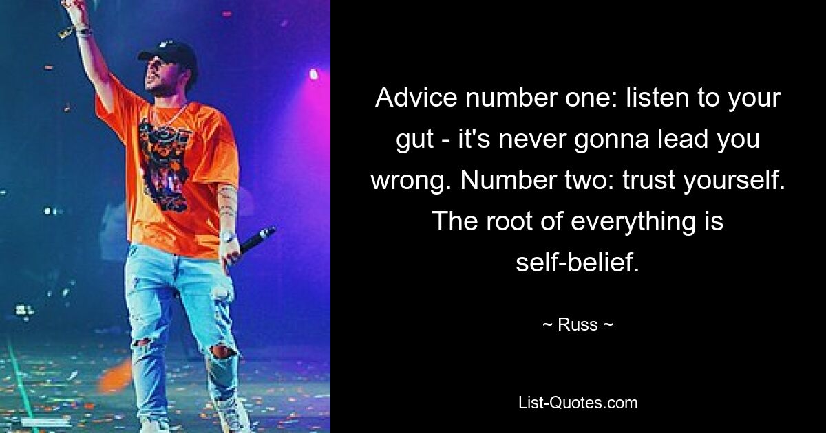 Advice number one: listen to your gut - it's never gonna lead you wrong. Number two: trust yourself. The root of everything is self-belief. — © Russ