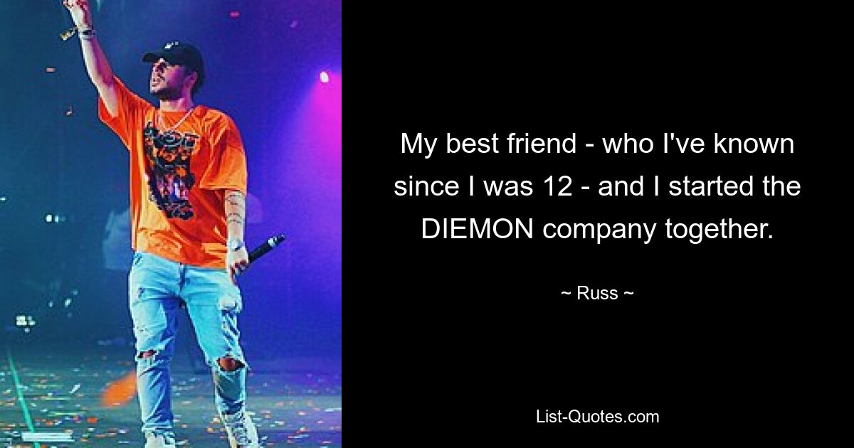 My best friend - who I've known since I was 12 - and I started the DIEMON company together. — © Russ