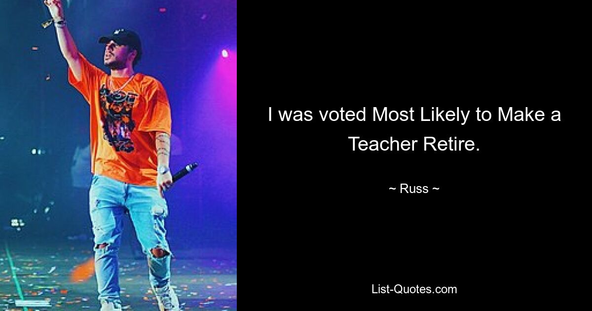 I was voted Most Likely to Make a Teacher Retire. — © Russ