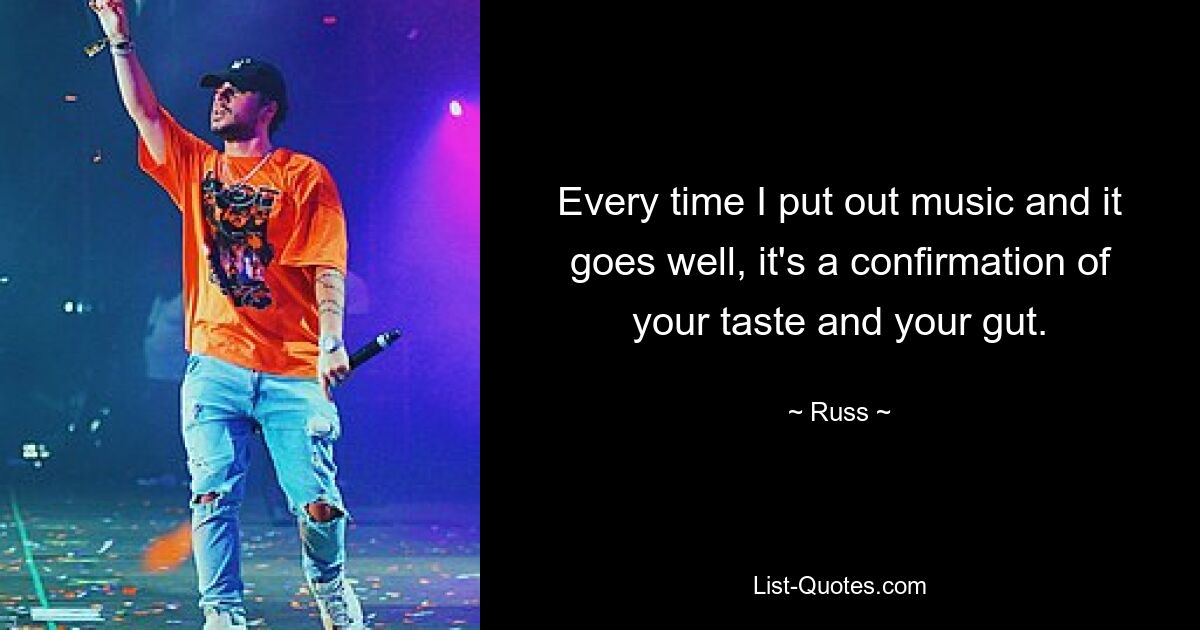 Every time I put out music and it goes well, it's a confirmation of your taste and your gut. — © Russ