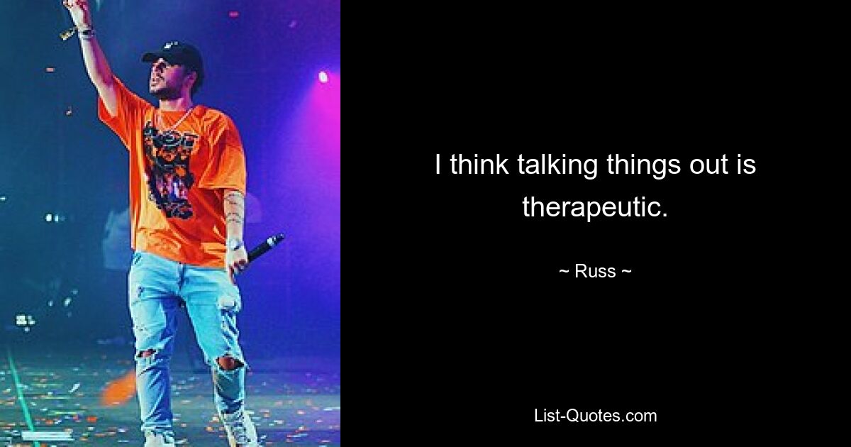 I think talking things out is therapeutic. — © Russ