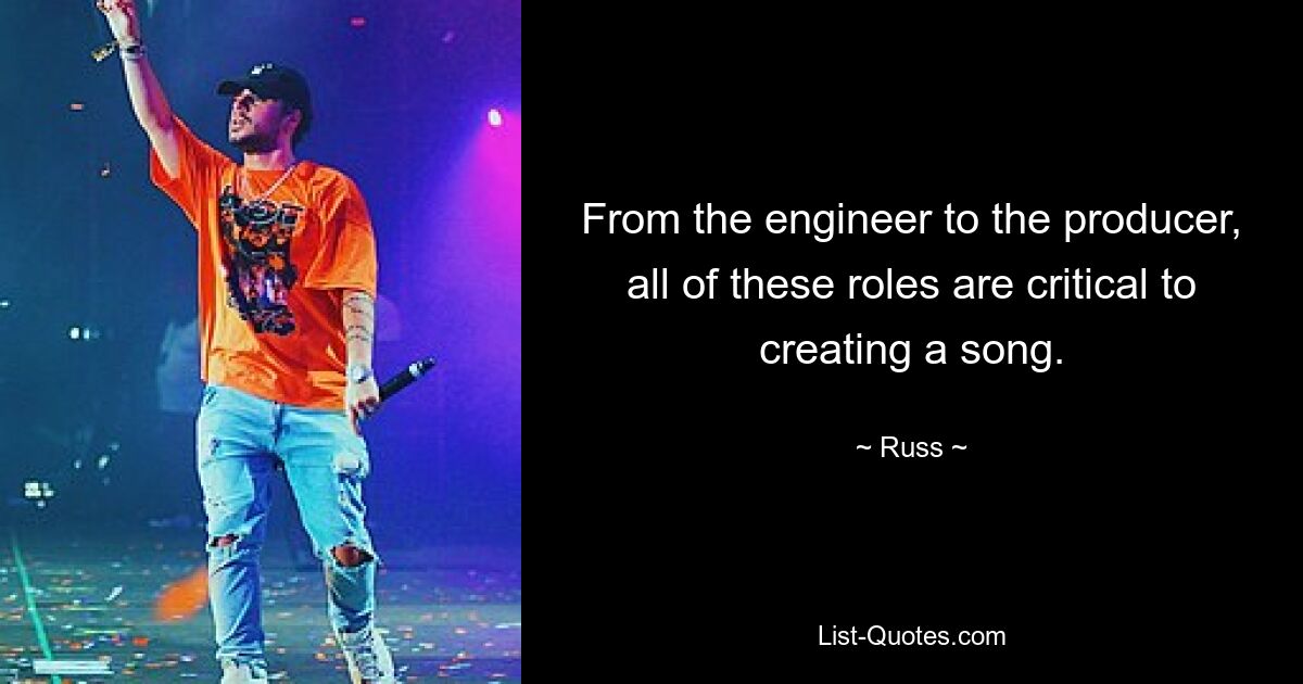 From the engineer to the producer, all of these roles are critical to creating a song. — © Russ