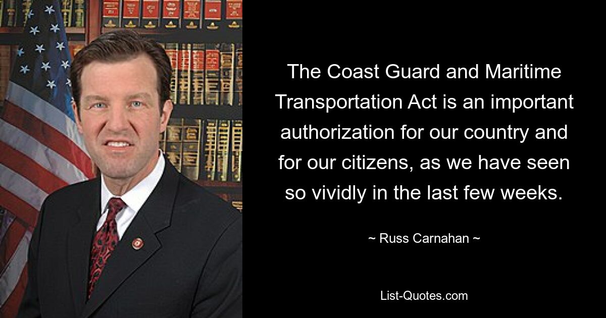 The Coast Guard and Maritime Transportation Act is an important authorization for our country and for our citizens, as we have seen so vividly in the last few weeks. — © Russ Carnahan