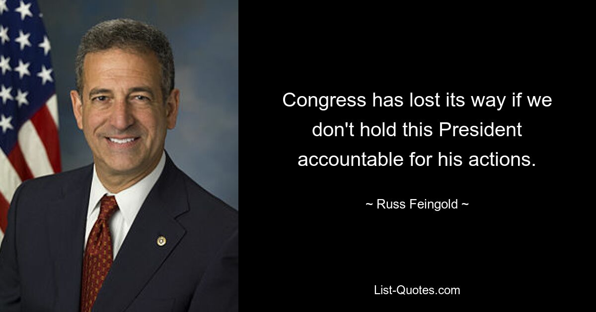 Congress has lost its way if we don't hold this President accountable for his actions. — © Russ Feingold