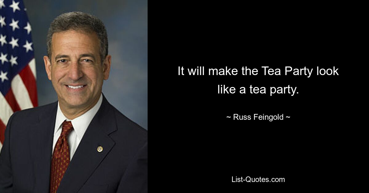 It will make the Tea Party look like a tea party. — © Russ Feingold