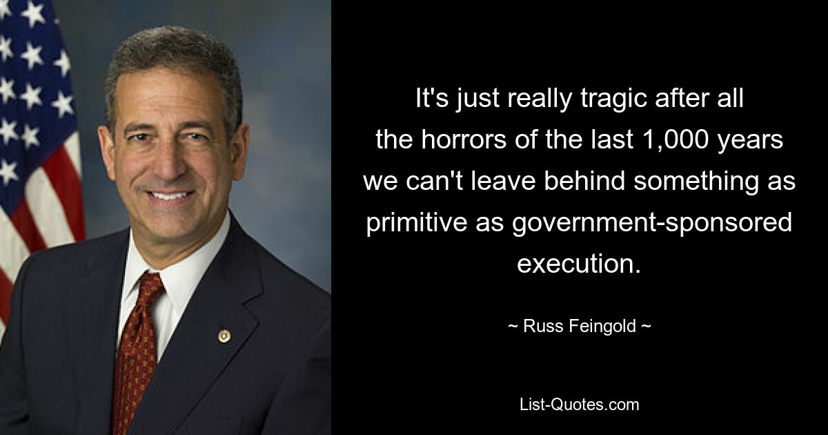 It's just really tragic after all the horrors of the last 1,000 years we can't leave behind something as primitive as government-sponsored execution. — © Russ Feingold