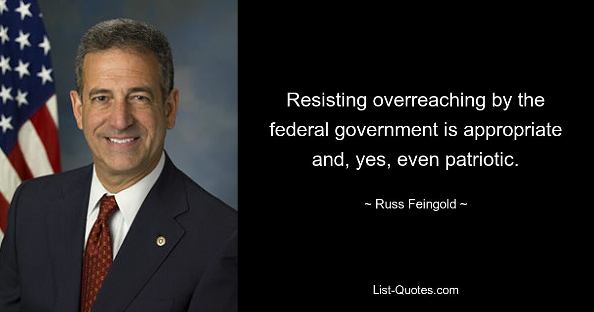 Resisting overreaching by the federal government is appropriate and, yes, even patriotic. — © Russ Feingold