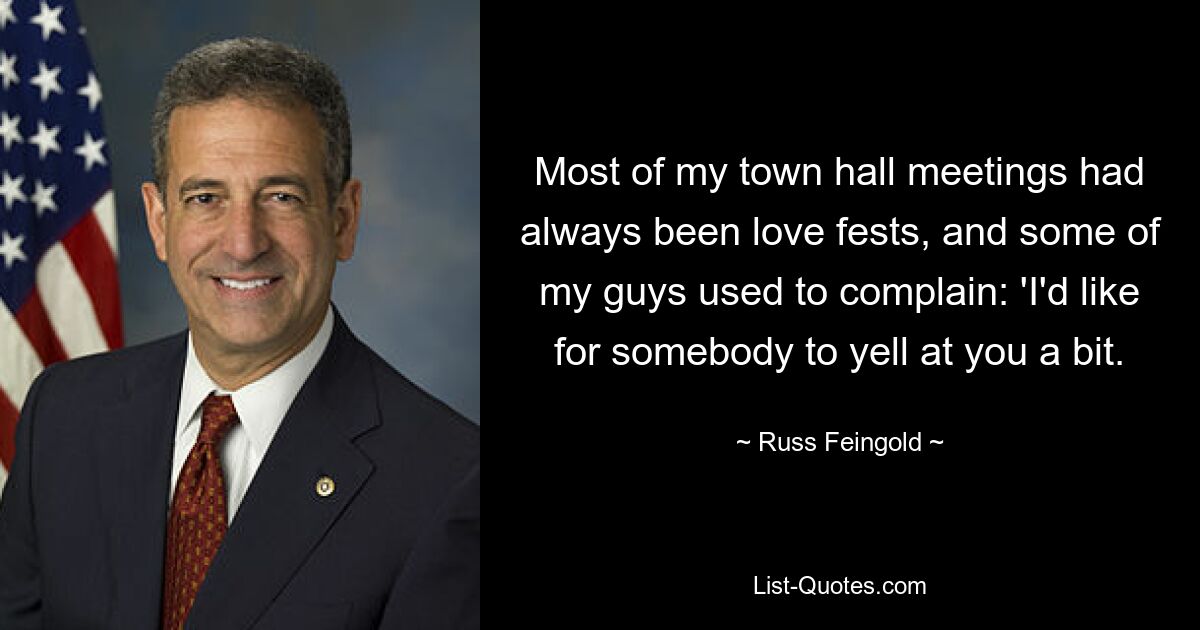 Most of my town hall meetings had always been love fests, and some of my guys used to complain: 'I'd like for somebody to yell at you a bit. — © Russ Feingold