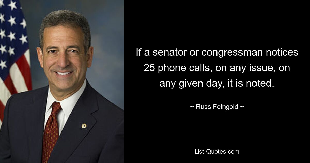 If a senator or congressman notices 25 phone calls, on any issue, on any given day, it is noted. — © Russ Feingold