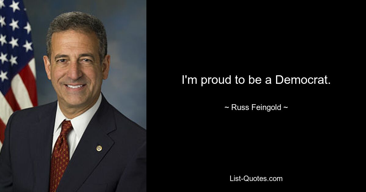 I'm proud to be a Democrat. — © Russ Feingold