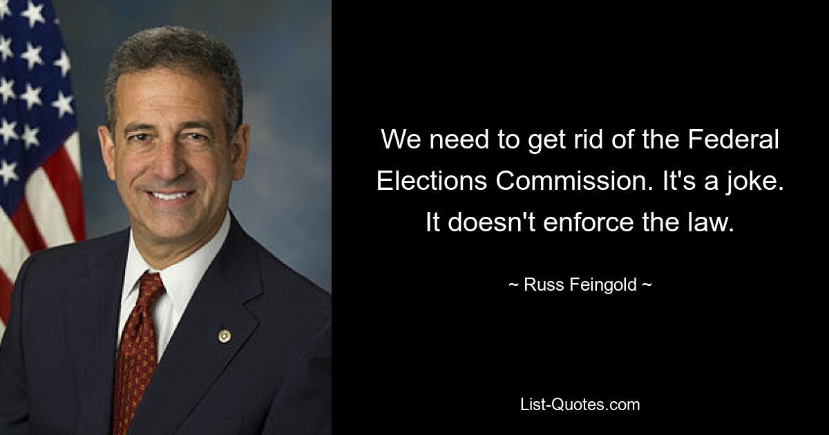 We need to get rid of the Federal Elections Commission. It's a joke. It doesn't enforce the law. — © Russ Feingold