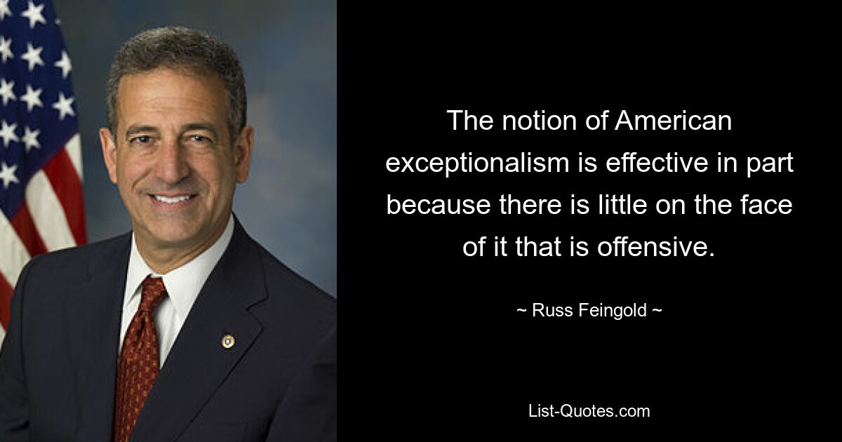 The notion of American exceptionalism is effective in part because there is little on the face of it that is offensive. — © Russ Feingold