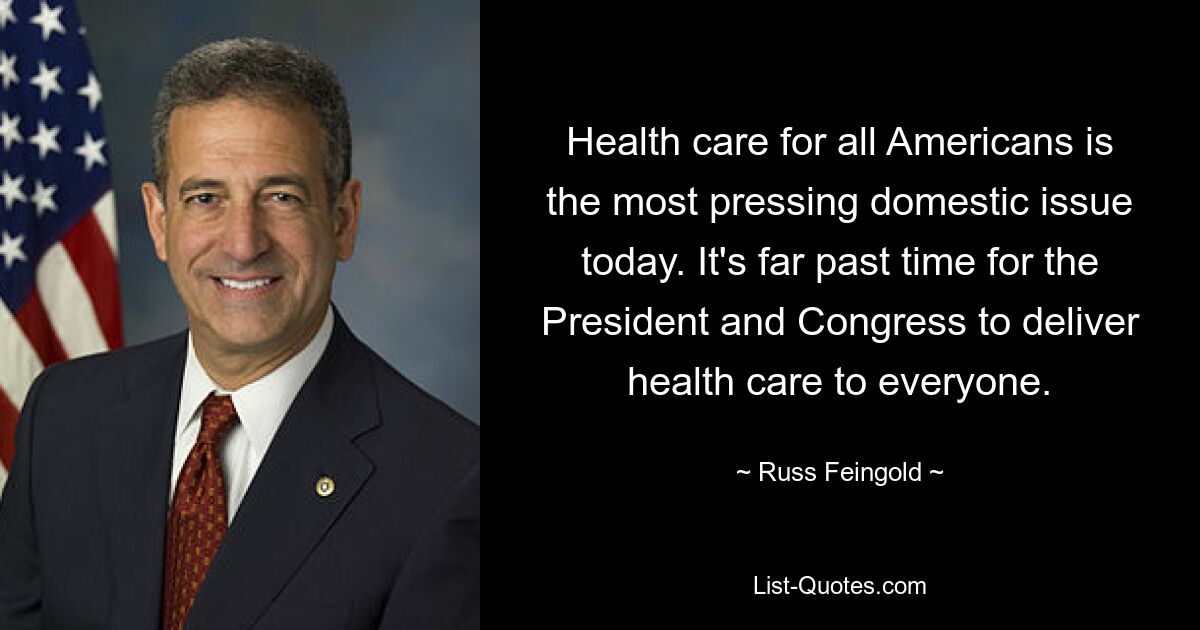 Health care for all Americans is the most pressing domestic issue today. It's far past time for the President and Congress to deliver health care to everyone. — © Russ Feingold