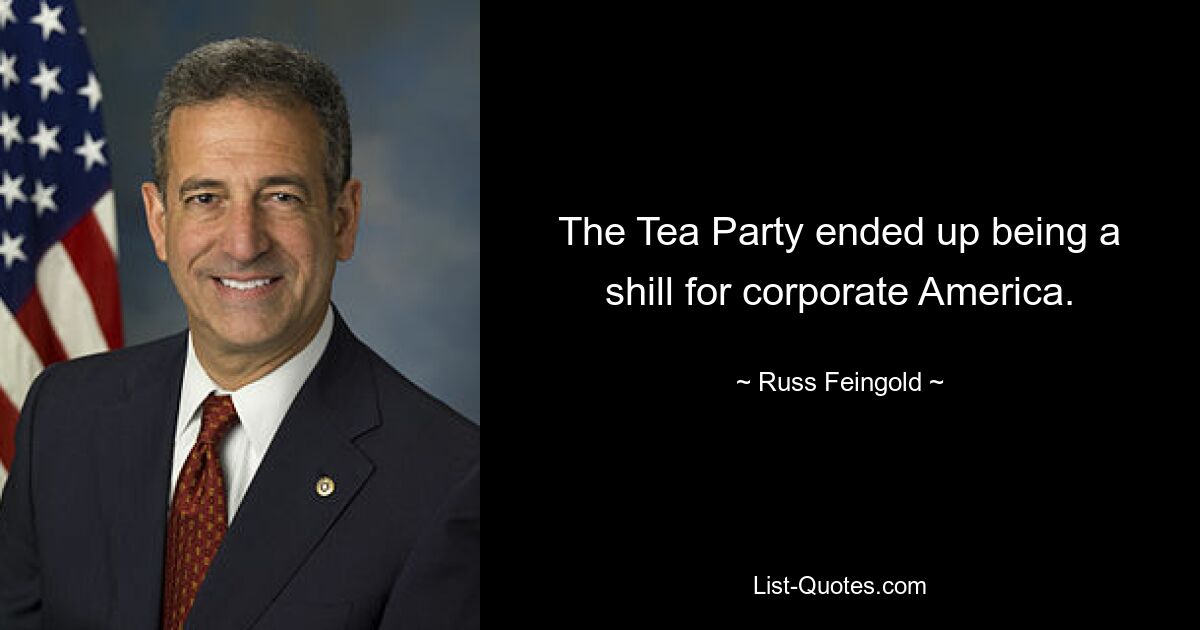 The Tea Party ended up being a shill for corporate America. — © Russ Feingold