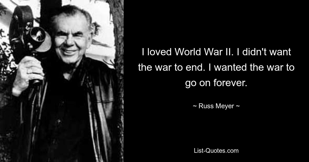 I loved World War II. I didn't want the war to end. I wanted the war to go on forever. — © Russ Meyer