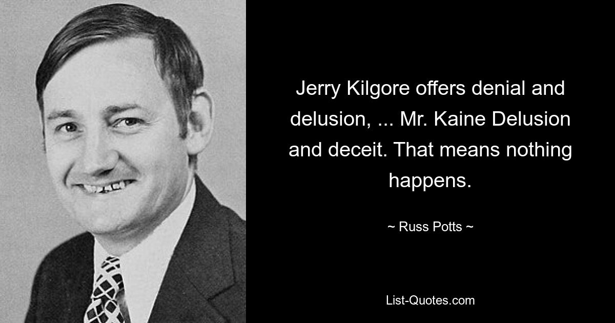 Jerry Kilgore offers denial and delusion, ... Mr. Kaine Delusion and deceit. That means nothing happens. — © Russ Potts