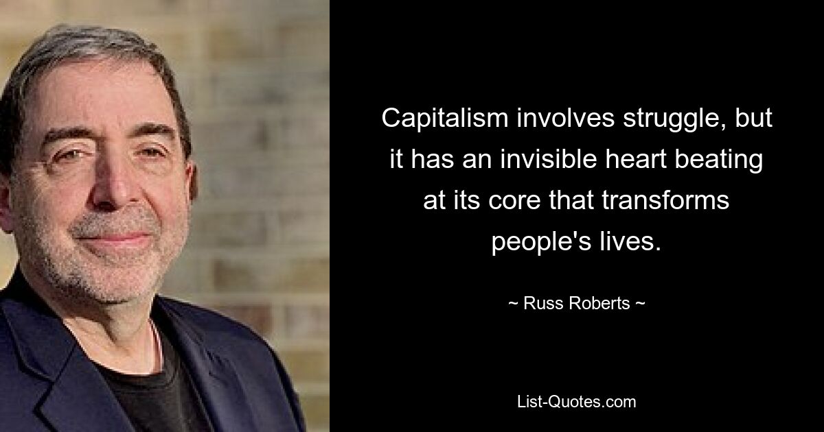 Capitalism involves struggle, but it has an invisible heart beating at its core that transforms people's lives. — © Russ Roberts